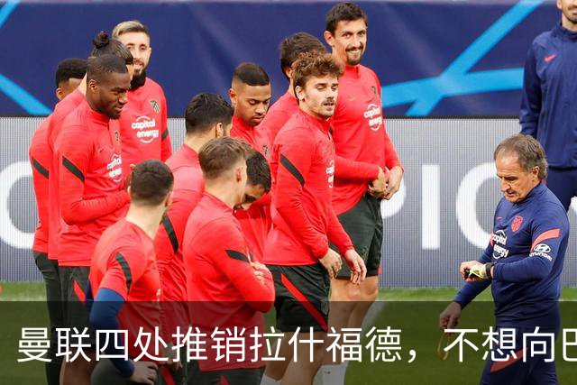 曼联四处推销拉什福德，不想向巴萨妥协！无法再逐出更衣室否则其可免费走人